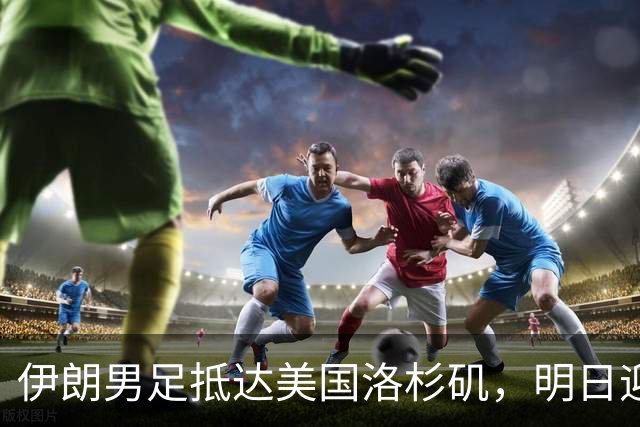 伊朗男足抵达美国洛杉矶，明日迎来世界杯首战