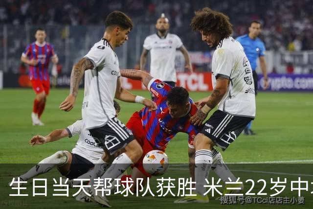 生日当天帮球队获胜 米兰22岁中场生涯首次单场2球